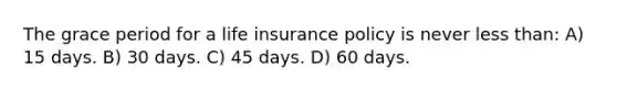 The grace period for a life insurance policy is never less than: A) 15 days. B) 30 days. C) 45 days. D) 60 days.