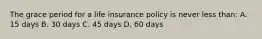 The grace period for a life insurance policy is never less than: A. 15 days B. 30 days C. 45 days D. 60 days