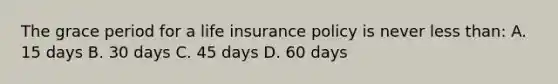 The grace period for a life insurance policy is never less than: A. 15 days B. 30 days C. 45 days D. 60 days