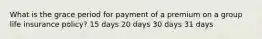 What is the grace period for payment of a premium on a group life insurance policy? 15 days 20 days 30 days 31 days