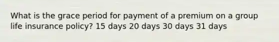 What is the grace period for payment of a premium on a group life insurance policy? 15 days 20 days 30 days 31 days