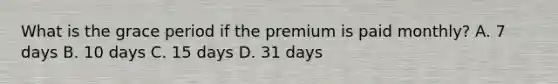 What is the grace period if the premium is paid monthly? A. 7 days B. 10 days C. 15 days D. 31 days