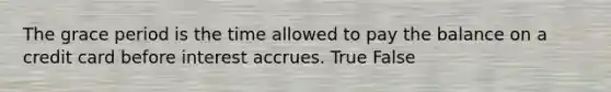 The grace period is the time allowed to pay the balance on a credit card before interest accrues. True False