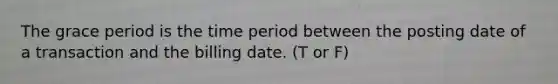 The grace period is the time period between the posting date of a transaction and the billing date. (T or F)