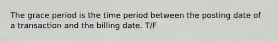 The grace period is the time period between the posting date of a transaction and the billing date. T/F