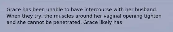 Grace has been unable to have intercourse with her husband. When they try, the muscles around her vaginal opening tighten and she cannot be penetrated. Grace likely has