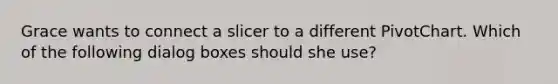 Grace wants to connect a slicer to a different PivotChart. Which of the following dialog boxes should she use?