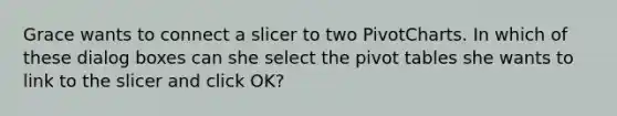 Grace wants to connect a slicer to two PivotCharts. In which of these dialog boxes can she select the pivot tables she wants to link to the slicer and click OK?