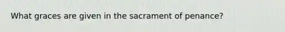 What graces are given in the sacrament of penance?