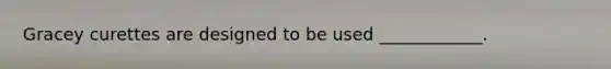 Gracey curettes are designed to be used ____________.