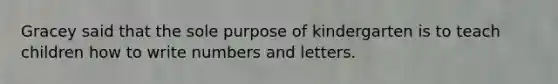 Gracey said that the sole purpose of kindergarten is to teach children how to write numbers and letters.