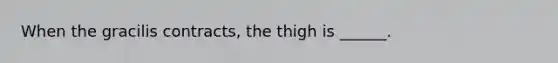 When the gracilis contracts, the thigh is ______.