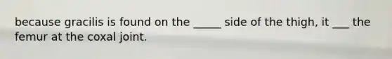 because gracilis is found on the _____ side of the thigh, it ___ the femur at the coxal joint.