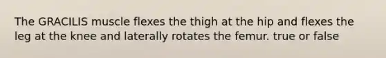 The GRACILIS muscle flexes the thigh at the hip and flexes the leg at the knee and laterally rotates the femur. true or false