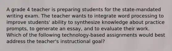 A grade 4 teacher is preparing students for the state-mandated writing exam. The teacher wants to integrate word processing to improve students' ability to synthesize knowledge about practice prompts, to generate an essay, and to evaluate their work. Which of the following technology-based assignments would best address the teacher's instructional goal?