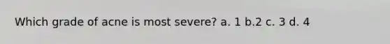 Which grade of acne is most severe? a. 1 b.2 c. 3 d. 4