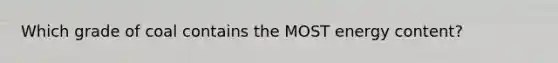 Which grade of coal contains the MOST energy content?