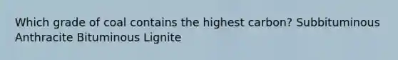 Which grade of coal contains the highest carbon? Subbituminous Anthracite Bituminous Lignite