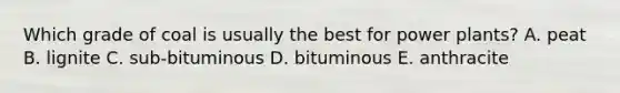 Which grade of coal is usually the best for power plants? A. peat B. lignite C. sub-bituminous D. bituminous E. anthracite