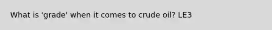 What is 'grade' when it comes to crude oil? LE3