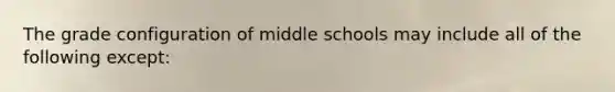 The grade configuration of middle schools may include all of the following except: