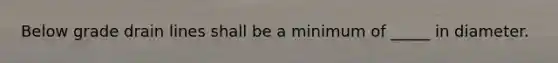 Below grade drain lines shall be a minimum of _____ in diameter.