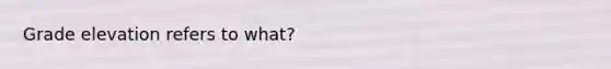 Grade elevation refers to what?