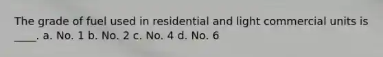 The grade of fuel used in residential and light commercial units is ____. a. No. 1 b. No. 2 c. No. 4 d. No. 6