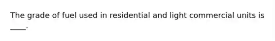 The grade of fuel used in residential and light commercial units is ____.