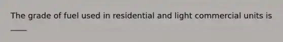 The grade of fuel used in residential and light commercial units is ____