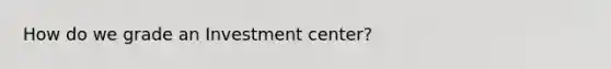 How do we grade an Investment center?