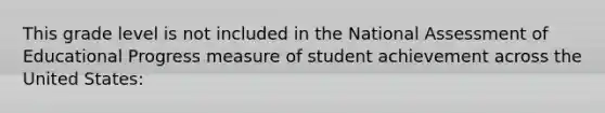 This grade level is not included in the National Assessment of Educational Progress measure of student achievement across the United States: