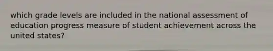 which grade levels are included in the national assessment of education progress measure of student achievement across the united states?