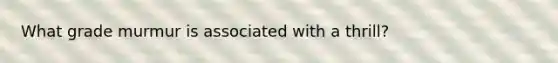 What grade murmur is associated with a thrill?