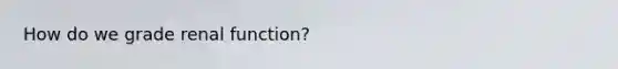 How do we grade renal function?