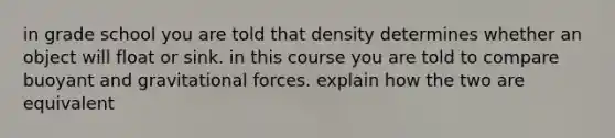 in grade school you are told that density determines whether an object will float or sink. in this course you are told to compare buoyant and gravitational forces. explain how the two are equivalent