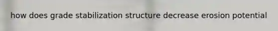 how does grade stabilization structure decrease erosion potential