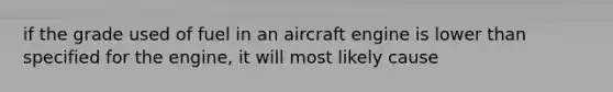 if the grade used of fuel in an aircraft engine is lower than specified for the engine, it will most likely cause