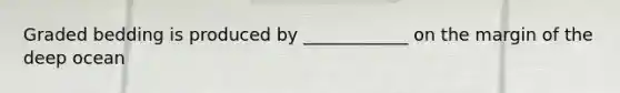 Graded bedding is produced by ____________ on the margin of the deep ocean