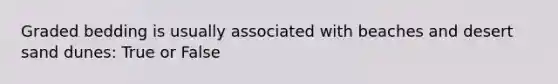 Graded bedding is usually associated with beaches and desert sand dunes: True or False
