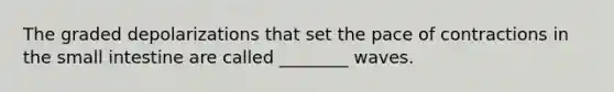 The graded depolarizations that set the pace of contractions in the small intestine are called ________ waves.