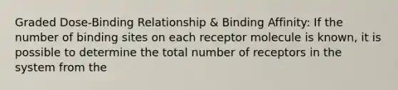 Graded Dose-Binding Relationship & Binding Affinity: If the number of binding sites on each receptor molecule is known, it is possible to determine the total number of receptors in the system from the