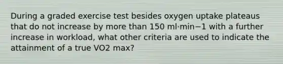 During a graded exercise test besides oxygen uptake plateaus that do not increase by more than 150 ml·min−1 with a further increase in workload, what other criteria are used to indicate the attainment of a true VO2 max?