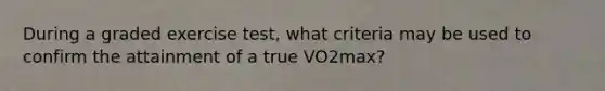 During a graded exercise test, what criteria may be used to confirm the attainment of a true VO2max?