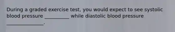 During a graded exercise test, you would expect to see systolic <a href='https://www.questionai.com/knowledge/kD0HacyPBr-blood-pressure' class='anchor-knowledge'>blood pressure</a> __________ while diastolic blood pressure _______________.