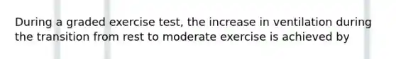 During a graded exercise test, the increase in ventilation during the transition from rest to moderate exercise is achieved by