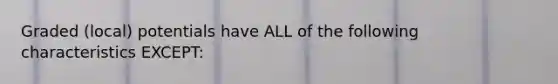 Graded (local) potentials have ALL of the following characteristics EXCEPT: