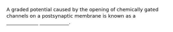 A graded potential caused by the opening of chemically gated channels on a postsynaptic membrane is known as a _____________ ____________.