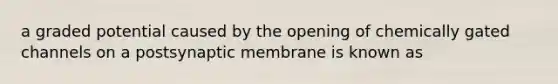 a graded potential caused by the opening of chemically gated channels on a postsynaptic membrane is known as