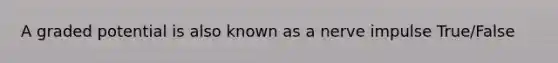 A graded potential is also known as a nerve impulse True/False